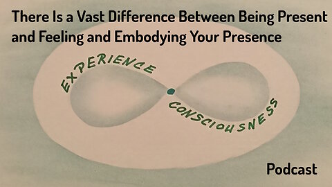 #9 There is a Vast Difference Between Being Present and Feeling and Embodying Your Presence