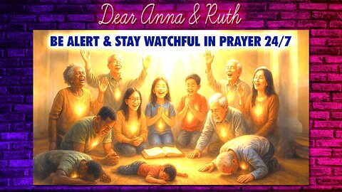 Dear Anna & Ruth: Be Alert & Stay Watchful in Prayer 24/7