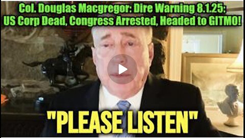 COL. DOUGLAS MACGREGOR: DIRE WARNING 8.1.25: US CORP DEAD, CONGRESS ARRESTED, HEADED TO GITMO!