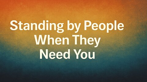 Standing by People When They Need You