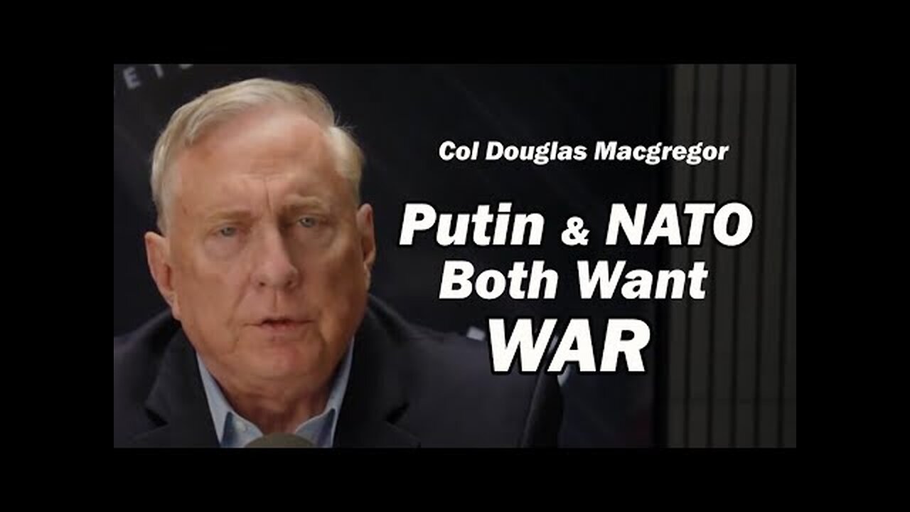 Putin & NATO: Both Want WAR /Col Doug Macgregor