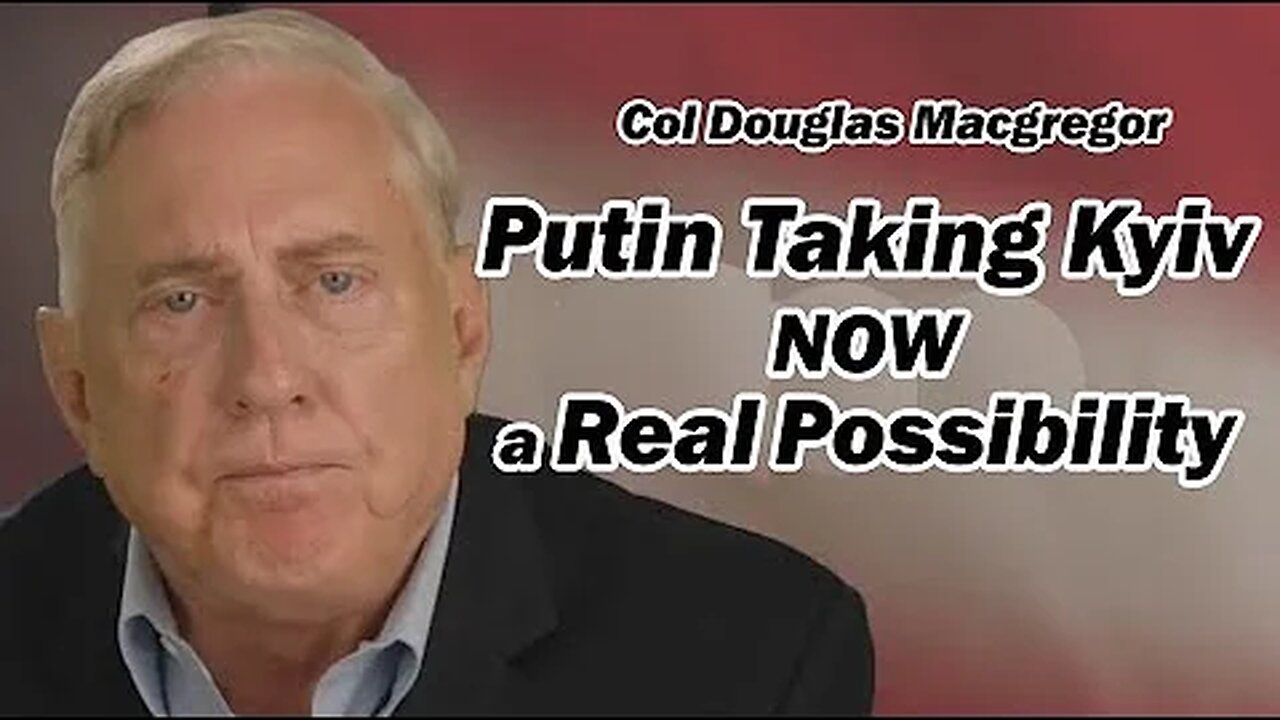 Col Doug Macgregor: PUTIN TAKING KYIV: a Real Possibility