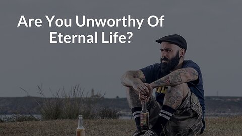 Are You Unworthy Of Eternal Life?