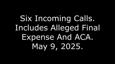 Six Incoming Calls: Includes Alleged Final Expense And ACA, May 9, 2025