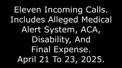 11 Incoming Calls: Includes Alleged Medical Alert, ACA, Disability, April 21 To 23, 2025