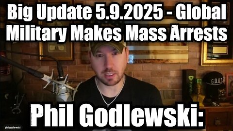 Phil Godlewski: Big Update 5.9.25 - Global Military Makes Mass Arrests