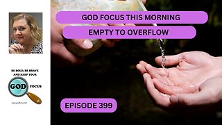 GOD FOCUS THIS MORNING --EP399--EMPTY TO OVERFLOW