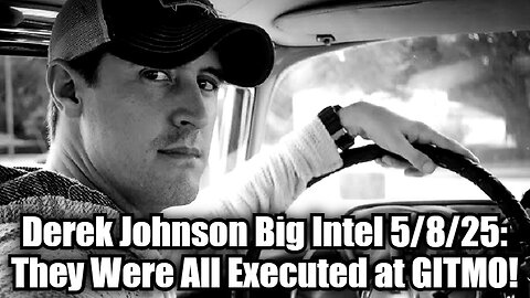 Derek Johnson Big Intel 5/8/25 - They Were All Executed at GITMO!