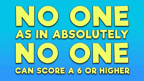 Absolutely no one scores a 6 or higher