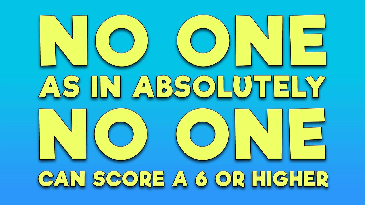 Absolutely no one scores a 6 or higher