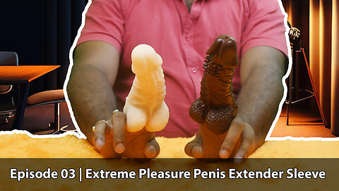 Extreme Pleasure Penis Extender Sleeve | Sextoy Hub | Episode 03
