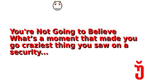 You're Not Going to Believe What’s a moment that made you go craziest thing you saw on a security...