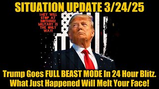 Situation Update 3.24.25: Trump Goes FULL BEAST MODE In 24 Hour Blitz. What Just Happened?