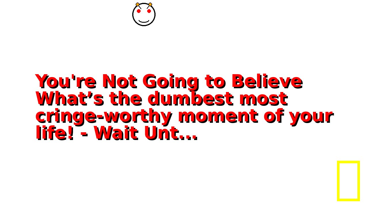 You're Not Going to Believe What’s the dumbest most cringe-worthy moment of your life! - Wait Unt...