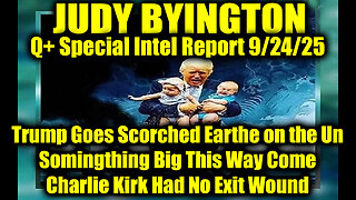 Judy Byington: Un-Redacted 9.24.25 - Trump Goes Scorched Earthe on the Un, Somingthing Big This Way Come; Charlie Kirk Had No Exit Wound