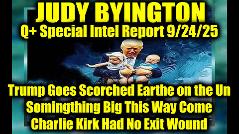 Judy Byington: Un-Redacted 9.24.25 - Trump Goes Scorched Earthe on the Un, Somingthing Big This Way Come; Charlie Kirk Had No Exit Wound