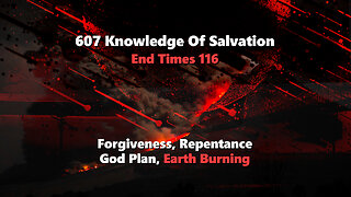 607 Knowledge Of Salvation - End Times 116 - Forgiveness, Repentance, God Plan, Earth Burning