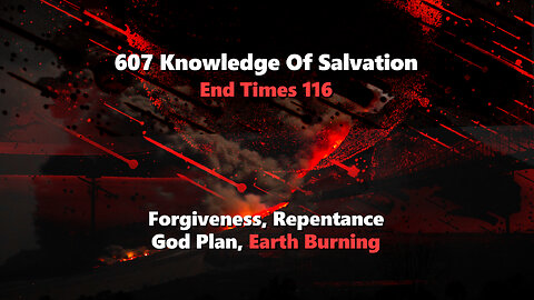 607 Knowledge Of Salvation - End Times 116 - Forgiveness, Repentance, God Plan, Earth Burning
