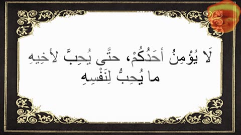 6-لَا يُؤْمِنُ أحَدُكُمْ، حتَّى يُحِبَّ لأخِيهِ ما يُحِبُّ لِنَفْسِهِ