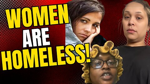 Women are HOMELESS!