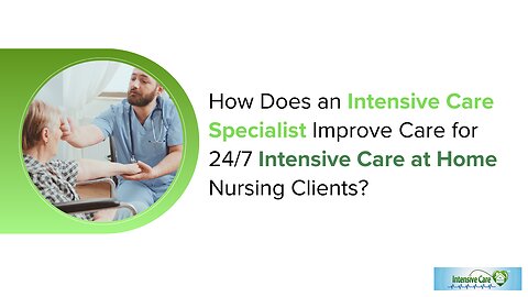 How Does an Intensive Care Specialist Improve Care for 24/7 Intensive Care at Home Nursing Clients?