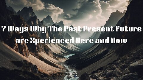 7 Ways Why the Past Present Future are Xperienced Here and Now