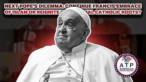 NEXT POPE'S DILEMMA: CONTINUE FRANCIS' EMBRACE OF ISLAM OR REIGNITE TRADITIONAL CATHOLIC ROOTS?