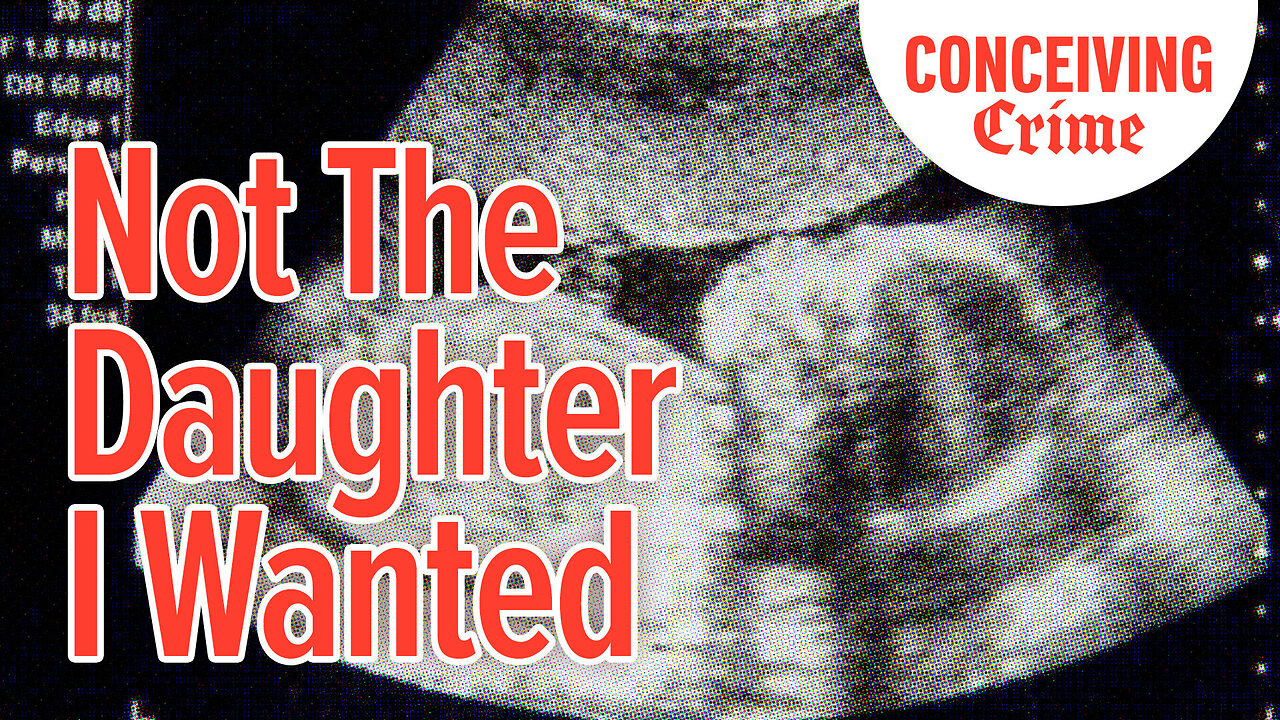 Not The Daughter I Wanted | Conceiving Crime Podcast 06