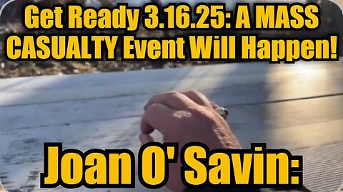 Joan O' Savin: Get Ready 3.16.25 - A MASS CASUALTY Event Will Happen!