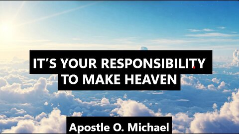 IT’S YOUR RESPONSIBILITY TO MAKE HEAVEN By Apostle O. Michael
