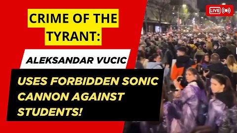 CRIME OF THE TYRANT: Aleksandar Vucic Uses Forbidden Sonic Cannon Against Students!