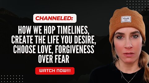 Channeled; How We Hop Timelines, Create the Life You Desire, Choose Love, Forgiveness Over Fear