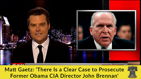 Matt Gaetz: 'There Is a Clear Case to Prosecute Former Obama CIA Director John Brennan'