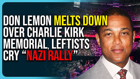 Don Lemon Melts Down Over Charlie Kirk Memorial, Leftists Cry “Nazi Rally”