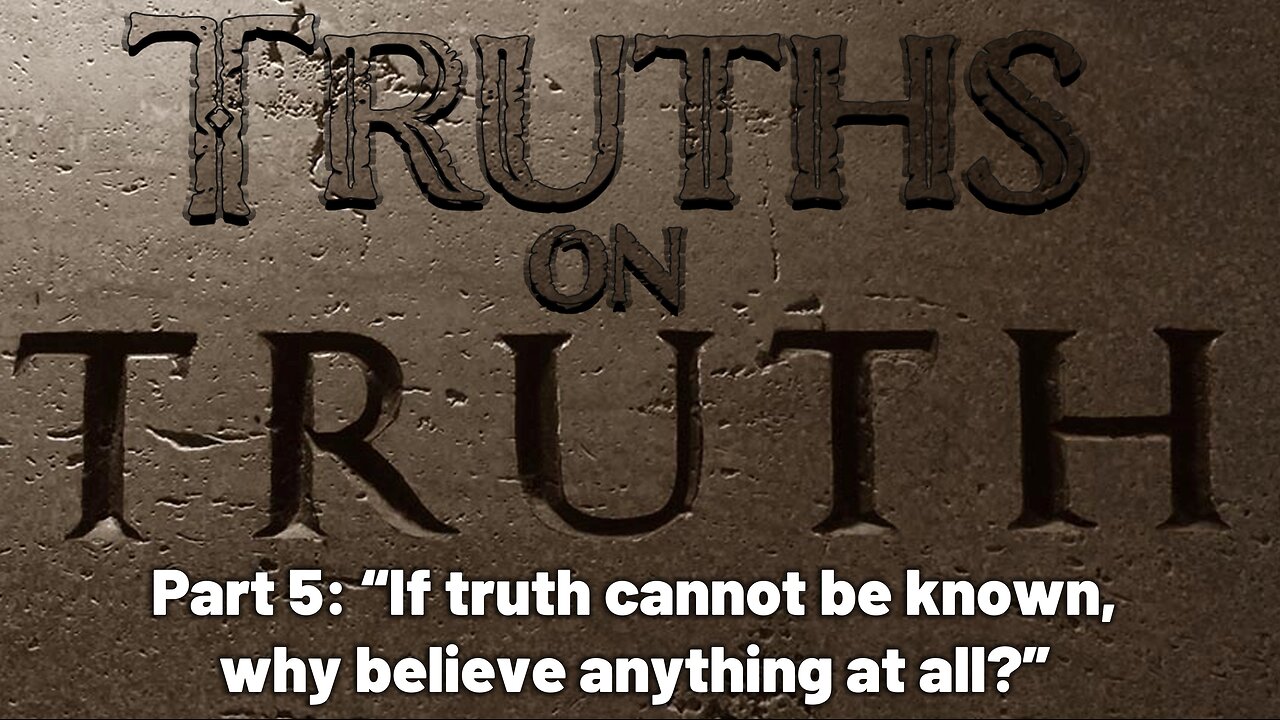 Truths on Truth (Part 5): If truth cannot be known, why believe anything at all?