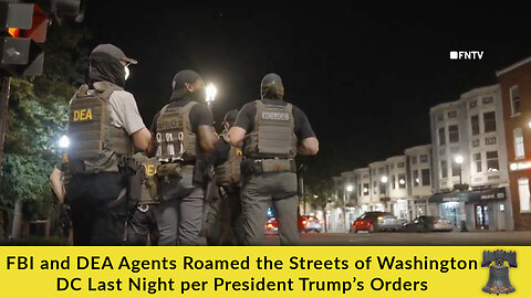 FBI and DEA Agents Roamed the Streets of Washington DC Last Night per President Trump’s Orders
