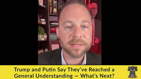 Trump and Putin Say They’ve Reached a General Understanding — What’s Next?