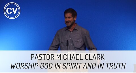Worship God in Spirit and in Truth - Pastor Michael Clark