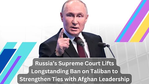 Russia’s Supreme Court Lifts Longstanding Ban on Taliban to Strengthen Ties with Afghan Leadership