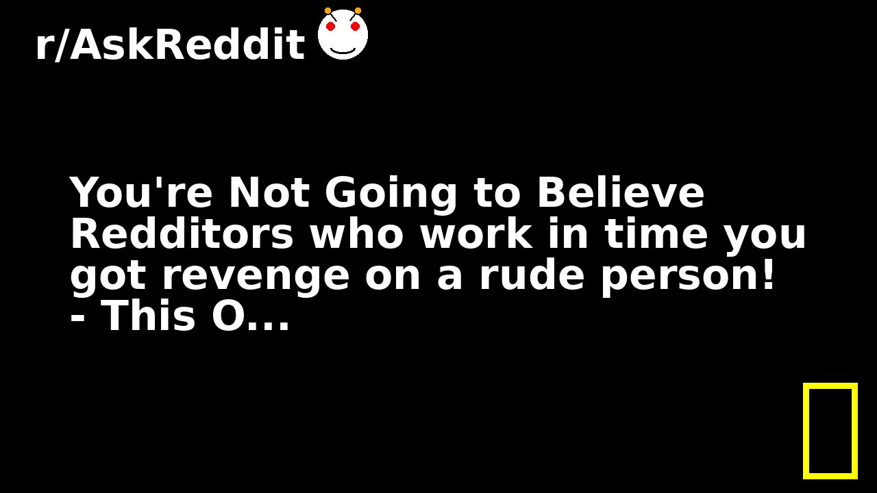 You're Not Going to Believe Redditors who work in time you got revenge on a rude person! - This O...