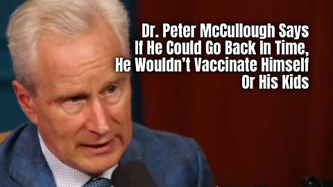 Dr. Peter McCullough Says If He Could Go Back In Time, He Wouldn’t Vaccinate Himself Or His Kids