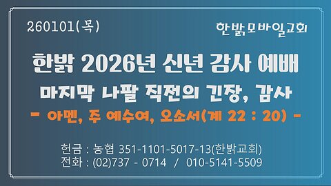 260101(목) [26년 신년감사예배] 마지막 나팔 직전의 긴장, 감사 - 아멘, 주 예수여 오소서(계22:20) [예배] 한밝모바일교회