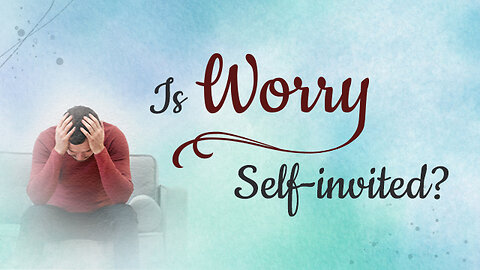 Is worry self invited? | Are you worrying too much?