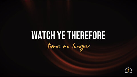 WATCH YE THEREFORE & TIME NO LONGER