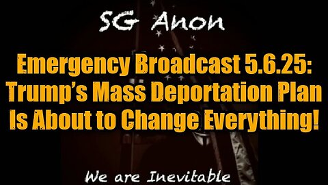 SG Anon: Emergency Broadcast 5.6.25: Trump’s Mass Deportation Plan Is About to Change Everything!