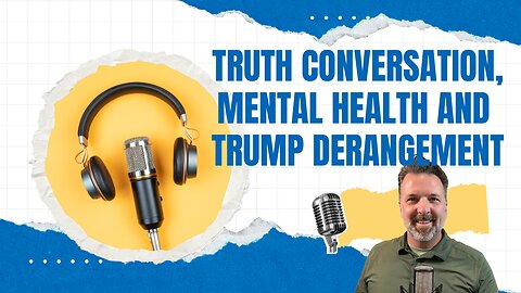 Mental Health and Trump Derangement, a Truth Conversation with Real Results
