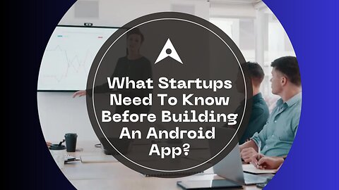 What Startups Need To Know Before Building An Android App?