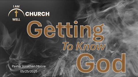 I AM WELL Church Sermon #99 "Getting To Know God" 05/25/2025