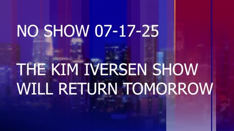No Show 07-17-25. The Kim Iversen Show Will Return Tomorrow!