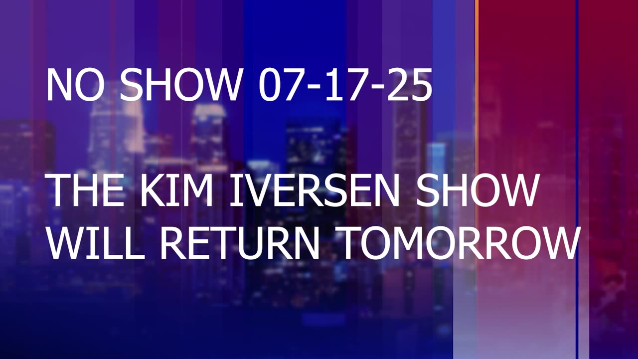 No Show 07-17-25. The Kim Iversen Show Will Return Tomorrow!